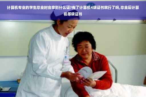 计算机专业的学生毕业时会拿到什么证?有了计算机4级证书就行了吗,毕业后计算机等级证书