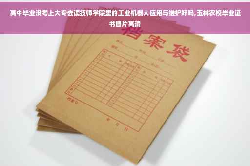 高中毕业没考上大专去读技师学院里的工业机器人应用与维护好吗,玉林农校毕业证书图片高清