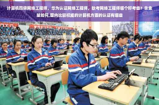 计算机四级网络工程师，华为认证网络工程师，软考网络工程师哪个好考些？含金量如何,国内比较权威的计算机方面的认证有哪些