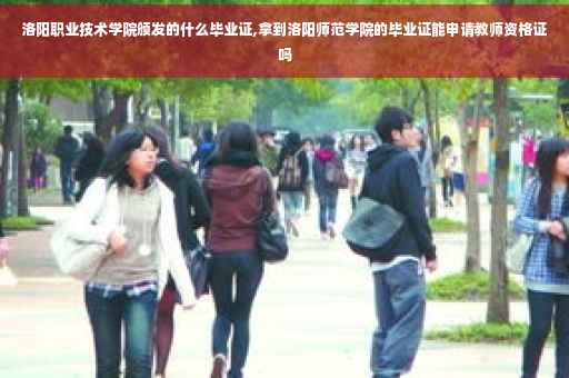 洛阳职业技术学院颁发的什么毕业证,拿到洛阳师范学院的毕业证能申请教师资格证吗