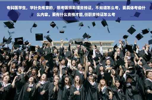 专科医学生，学针灸推拿的，想考医师助理资格证，不知道怎么考，要具体考些什么内容。要有什么资格才能,任职资格证怎么考
