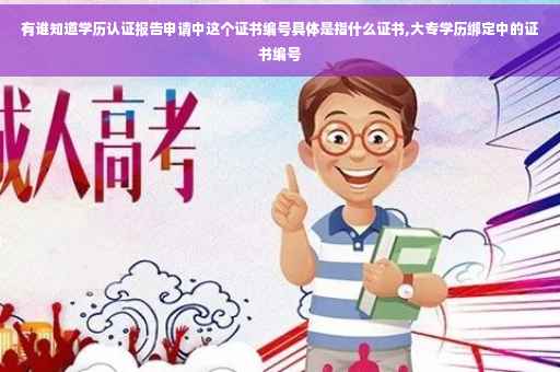 有谁知道学历认证报告申请中这个证书编号具体是指什么证书,大专学历绑定中的证书编号