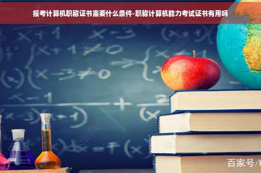 报考计算机职称证书需要什么条件-职称计算机能力考试证书有用吗