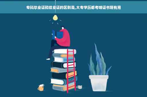 专科毕业证和结业证的区别是,大专学历都考啥证书啊有用