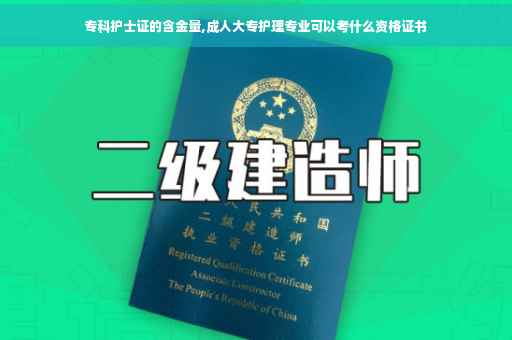 专科护士证的含金量,成人大专护理专业可以考什么资格证书
