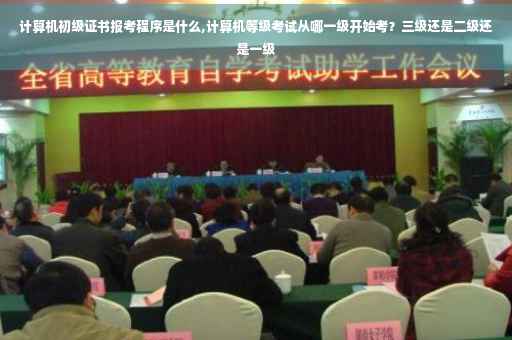 计算机初级证书报考程序是什么,计算机等级考试从哪一级开始考？三级还是二级还是一级