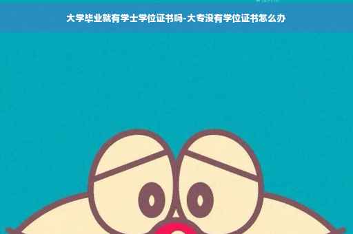 大学毕业就有学士学位证书吗-大专没有学位证书怎么办