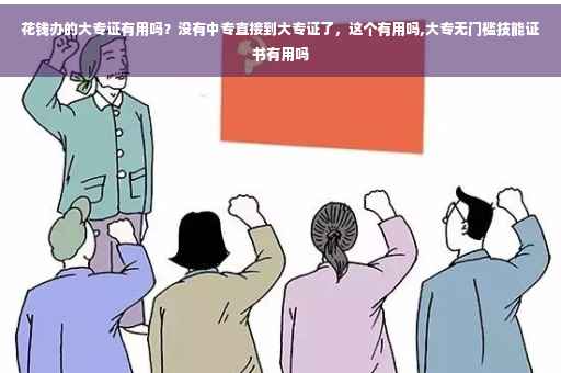 花钱办的大专证有用吗？没有中专直接到大专证了，这个有用吗,大专无门槛技能证书有用吗