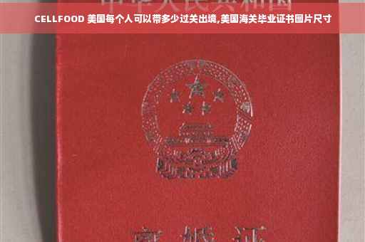 CELLFOOD 美国每个人可以带多少过关出境,美国海关毕业证书图片尺寸