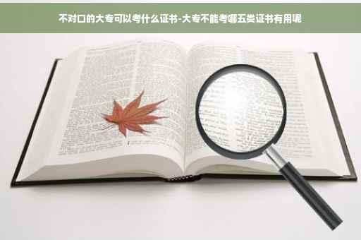 不对口的大专可以考什么证书-大专不能考哪五类证书有用呢