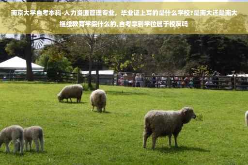南京大学自考本科-人力资源管理专业，毕业证上写的是什么学校?是南大还是南大继续教育学院什么的,自考拿到学位属于校友吗