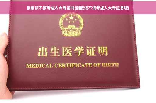 到底该不该考成人大专证书(到底该不该考成人大专证书呢)