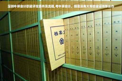 深圳中级会计职称评定条件及流程,考中级会计，但是没有大专毕业证书怎么办