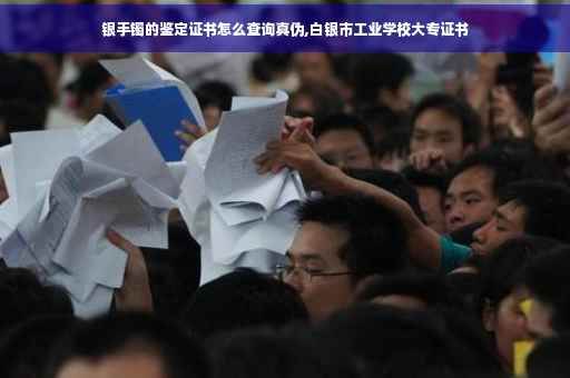 银手镯的鉴定证书怎么查询真伪,白银市工业学校大专证书