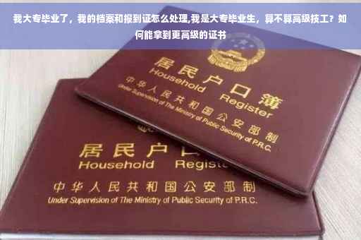 我大专毕业了，我的档案和报到证怎么处理,我是大专毕业生，算不算高级技工？如何能拿到更高级的证书