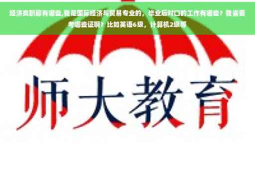 经济类职称有哪些,我是国际经济与贸易专业的，毕业后对口的工作有哪些？我需要考哪些证啊？比如英语6级，计算机2级等