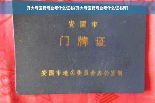 升大专医药专业考什么证书(升大专医药专业考什么证书好)