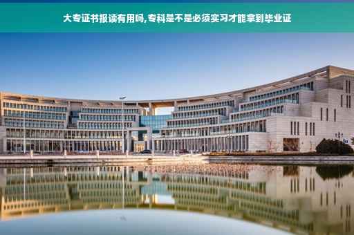 大专证书报读有用吗,专科是不是必须实习才能拿到毕业证