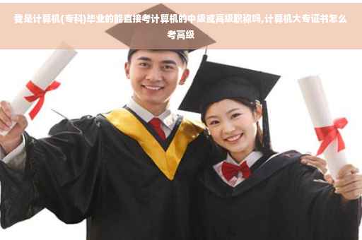 我是计算机(专科)毕业的能直接考计算机的中级或高级职称吗,计算机大专证书怎么考高级