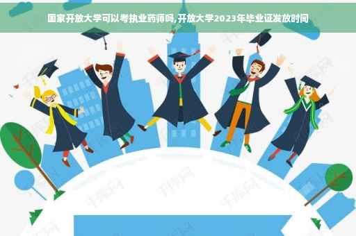 国家开放大学可以考执业药师吗,开放大学2023年毕业证发放时间