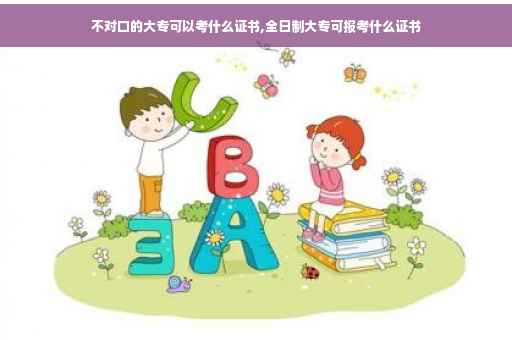 不对口的大专可以考什么证书,全日制大专可报考什么证书