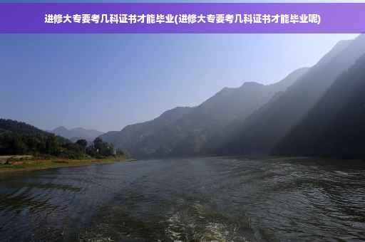 进修大专要考几科证书才能毕业(进修大专要考几科证书才能毕业呢)