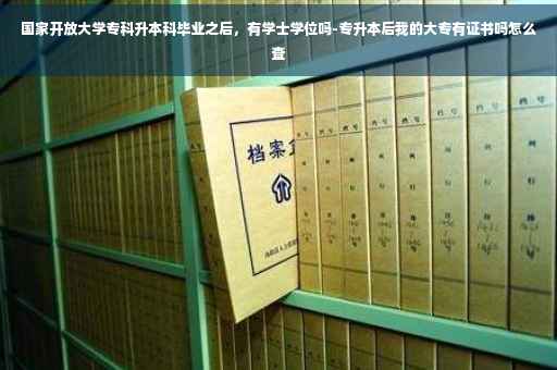 国家开放大学专科升本科毕业之后，有学士学位吗-专升本后我的大专有证书吗怎么查