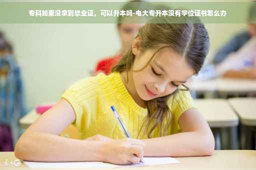 专科如果没拿到毕业证，可以升本吗-电大专升本没有学位证书怎么办