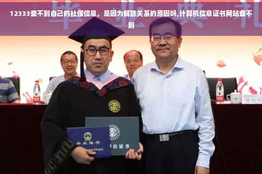 12333查不到自己的社保信息，是因为解除关系的原因吗,计算机信息证书网站查不到