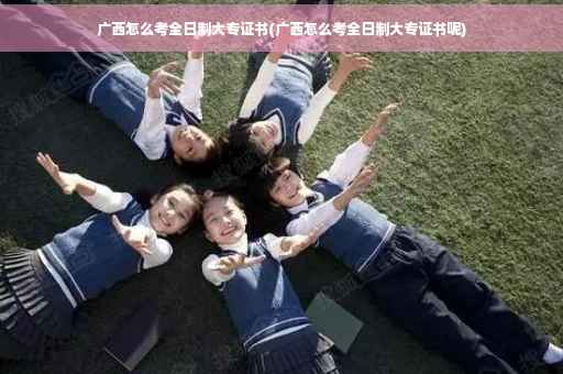广西怎么考全日制大专证书(广西怎么考全日制大专证书呢) 广西怎么考全日制大专证书(广西怎么考全日制大专证书呢)