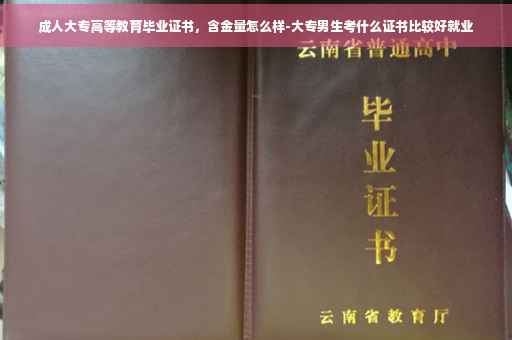 成人大专高等教育毕业证书，含金量怎么样-大专男生考什么证书比较好就业
