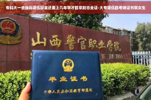 专科大一去当兵退伍回来还要上几年学才能拿到毕业证-大专退伍能考啥证书啊女生