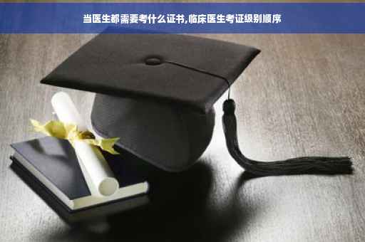 当医生都需要考什么证书,临床医生考证级别顺序
