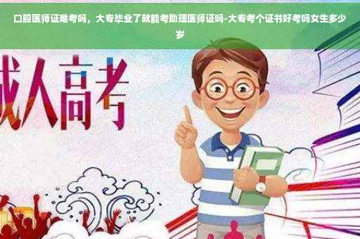 口腔医师证难考吗，大专毕业了就能考助理医师证吗-大专考个证书好考吗女生多少岁