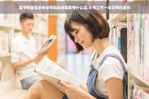 医学影像技术专业专科毕业后能考什么证,大专工作一年可考的证书