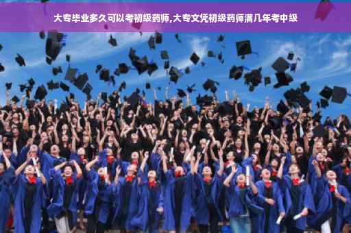 大专毕业多久可以考初级药师,大专文凭初级药师满几年考中级