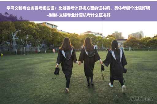 学习文秘专业需要考哪些证？比如要考计算机方面的证书吗，具体考哪个比较好呢~谢谢-文秘专业计算机考什么证书好