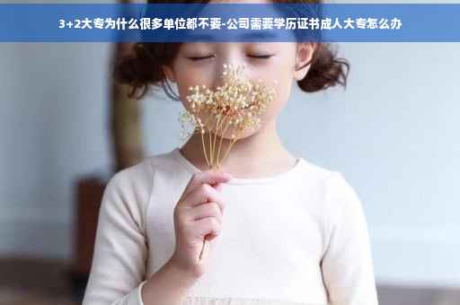 3+2大专为什么很多单位都不要-公司需要学历证书成人大专怎么办