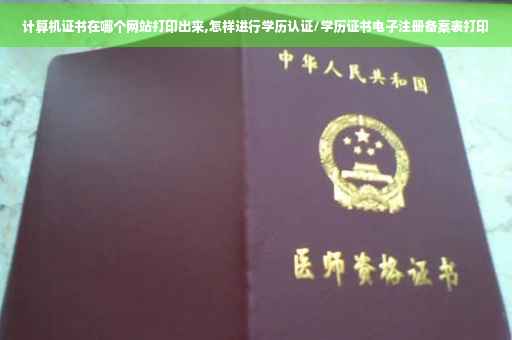 计算机证书在哪个网站打印出来,怎样进行学历认证/学历证书电子注册备案表打印