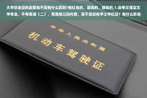 大学毕业证的皮颜色不同有什么区别?有红色的，蓝色的，绿色的,1.自考汉语言文学专业，不考英语（二），用其他三科代替，是不是没有学士学位证？有什么影响没