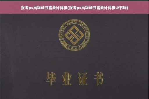 报考ps高级证书需要计算机(报考ps高级证书需要计算机证书吗)