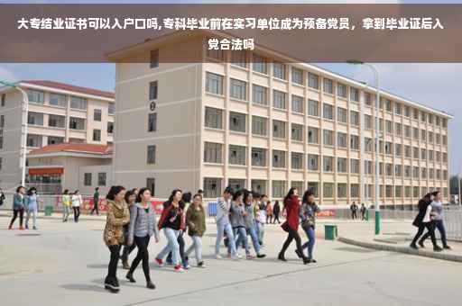大专结业证书可以入户口吗,专科毕业前在实习单位成为预备党员，拿到毕业证后入党合法吗