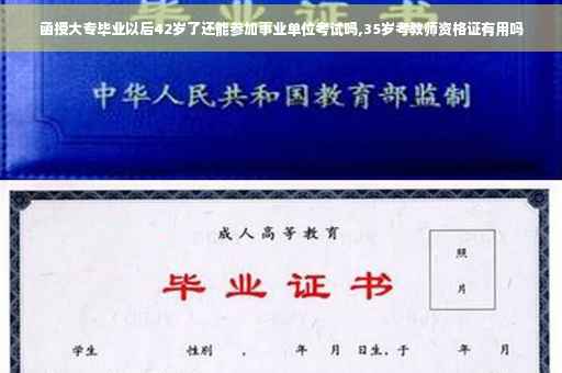 函授大专毕业以后42岁了还能参加事业单位考试吗,35岁考教师资格证有用吗 函授大专毕业以后42岁了还能参加事业单位考试吗,35岁考教师资格证有用吗