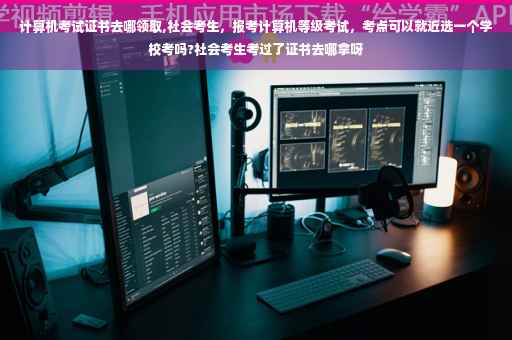 计算机考试证书去哪领取,社会考生，报考计算机等级考试，考点可以就近选一个学校考吗?社会考生考过了证书去哪拿呀