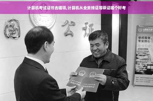 计算机考试证书去哪领,计算机从业资格证等级证哪个好考