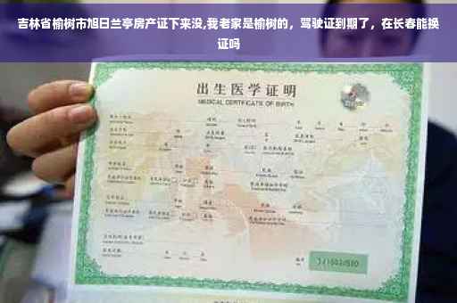 吉林省榆树市旭日兰亭房产证下来没,我老家是榆树的，驾驶证到期了，在长春能换证吗