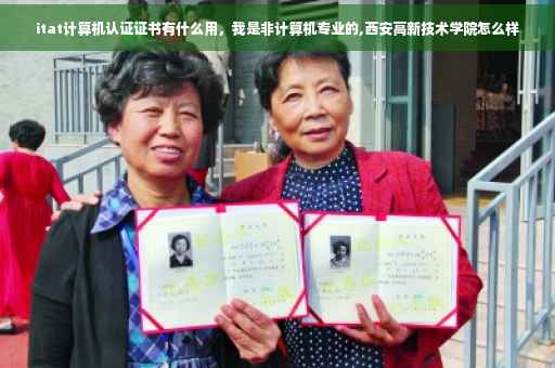 itat计算机认证证书有什么用，我是非计算机专业的,西安高新技术学院怎么样