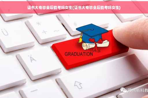 证书大专毕业后能考吗女生(证书大专毕业后能考吗女生)
