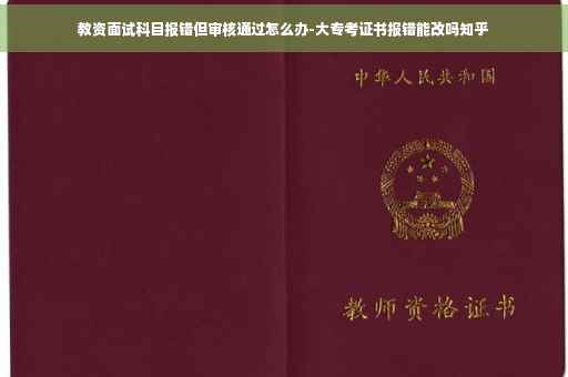 教资面试科目报错但审核通过怎么办-大专考证书报错能改吗知乎