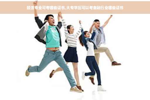 经济专业可考哪些证书,大专学历可以考金融行业哪些证书 经济专业可考哪些证书,大专学历可以考金融行业哪些证书